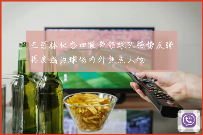 王哲林状态回暖带领球队强势反弹再度成为球场内外焦点人物