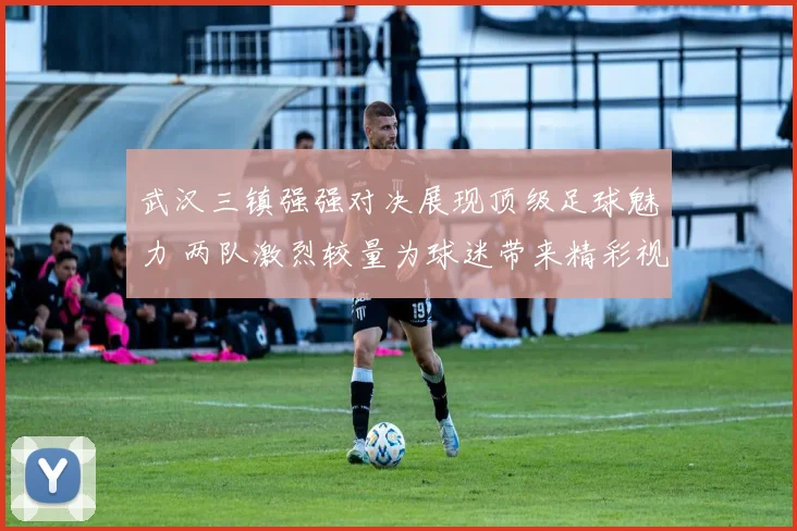 武汉三镇强强对决展现顶级足球魅力 两队激烈较量为球迷带来精彩视觉盛宴