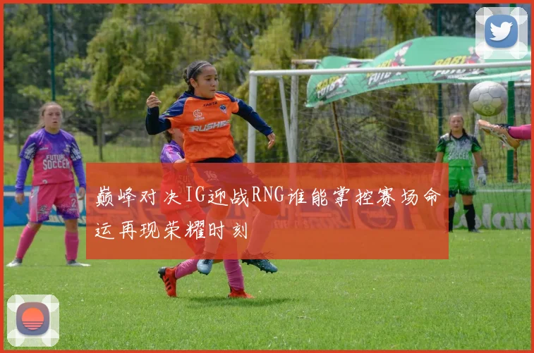 巅峰对决IG迎战RNG谁能掌控赛场命运再现荣耀时刻