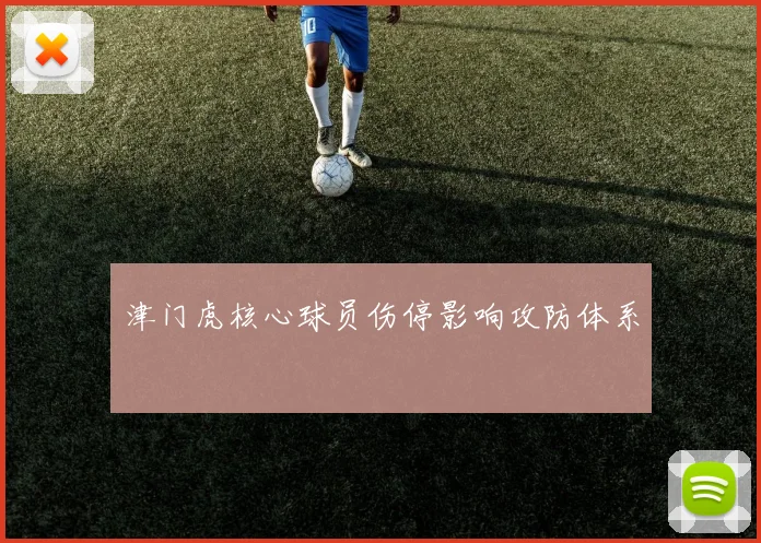 津门虎核心球员伤停影响攻防体系