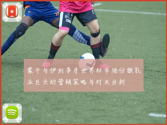 蒙牛与伊利争夺世界杯市场份额乳业巨头的营销策略与对决分析