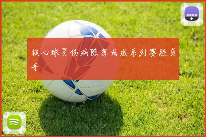 核心球员伤病隐患或成系列赛胜负手