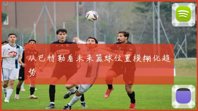 从巴特勒看未来篮球位置模糊化趋势