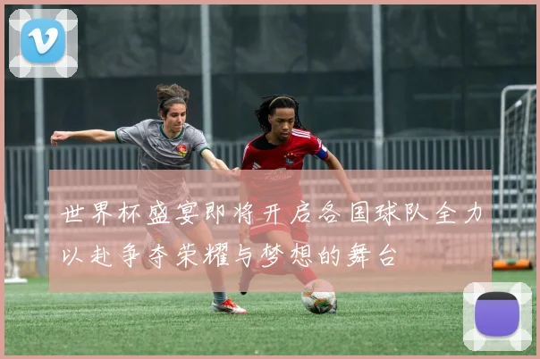 世界杯盛宴即将开启各国球队全力以赴争夺荣耀与梦想的舞台