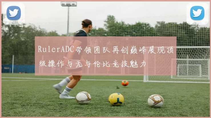 RulerADC带领团队再创巅峰展现顶级操作与无与伦比竞技魅力