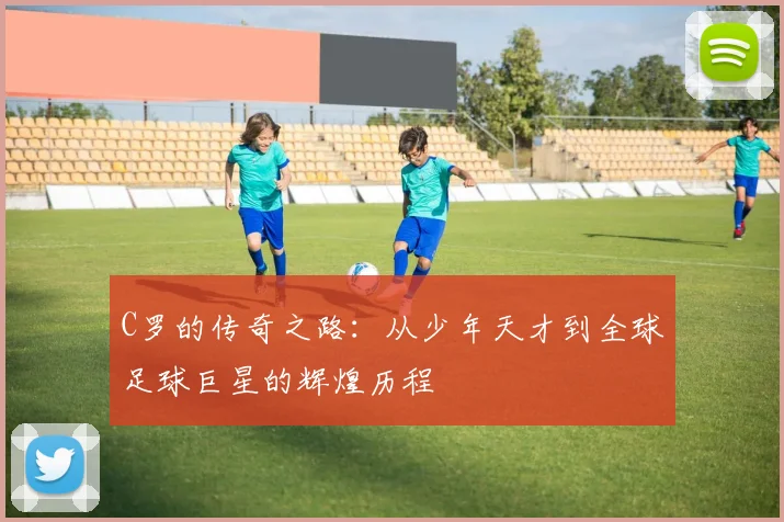 C罗的传奇之路：从少年天才到全球足球巨星的辉煌历程