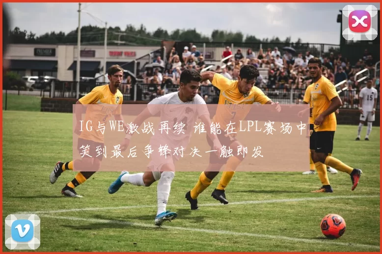 IG与WE激战再续 谁能在LPL赛场中笑到最后争锋对决一触即发