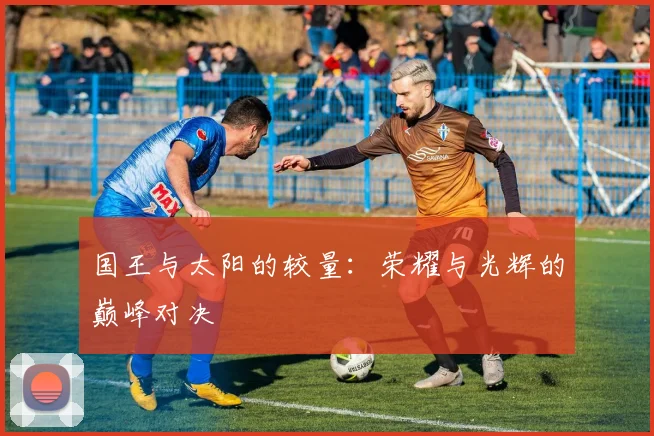 国王与太阳的较量：荣耀与光辉的巅峰对决