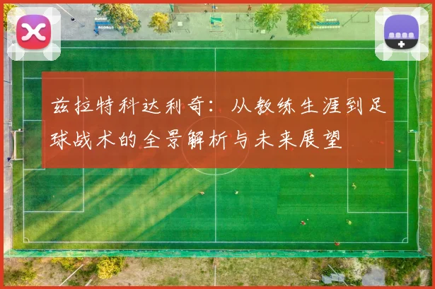 兹拉特科达利奇：从教练生涯到足球战术的全景解析与未来展望