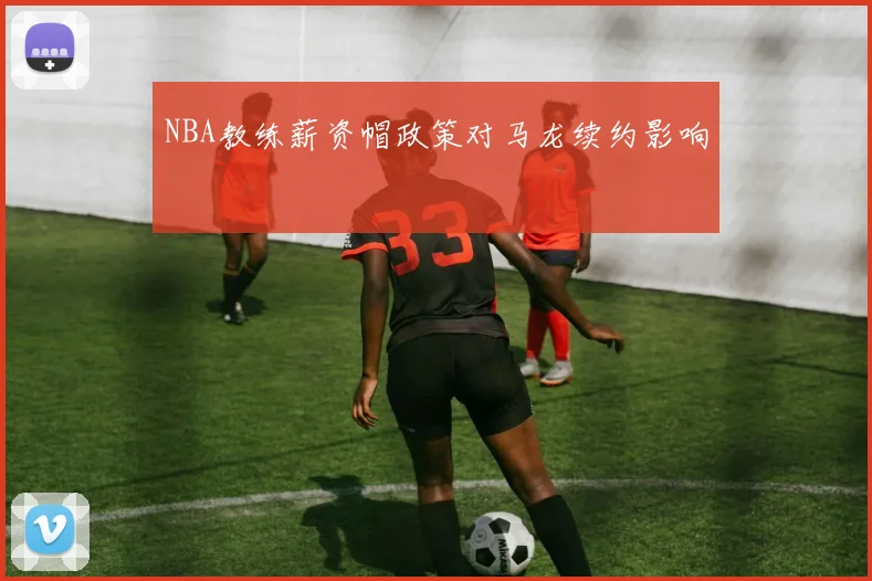 NBA教练薪资帽政策对马龙续约影响