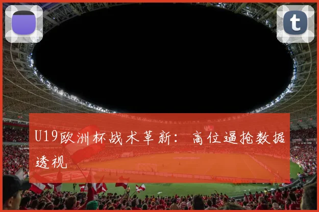 U19欧洲杯战术革新：高位逼抢数据透视
