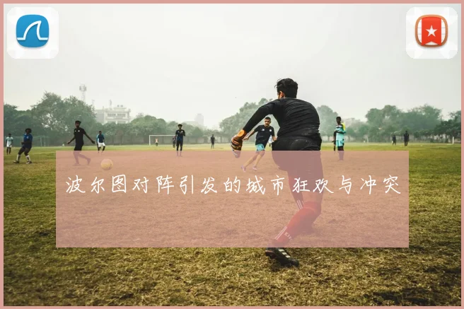 波尔图对阵引发的城市狂欢与冲突