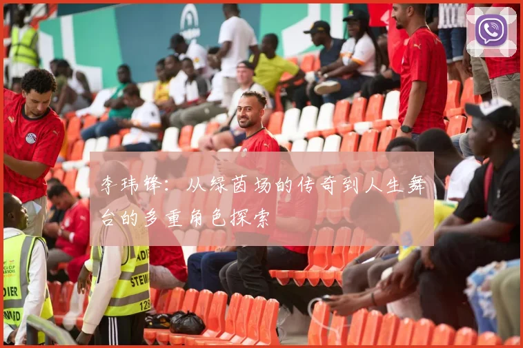 李玮锋：从绿茵场的传奇到人生舞台的多重角色探索
