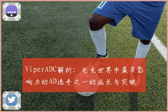 ViperADC解析：电竞世界中最具影响力的AD选手之一的成长与突破