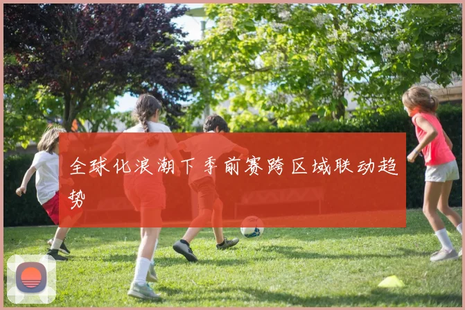 全球化浪潮下季前赛跨区域联动趋势