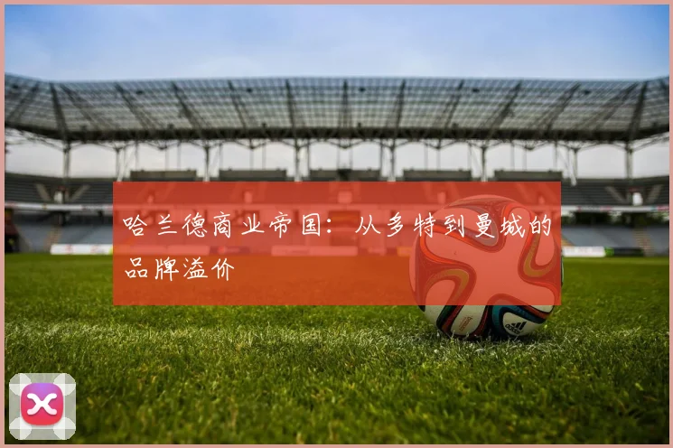 哈兰德商业帝国：从多特到曼城的品牌溢价