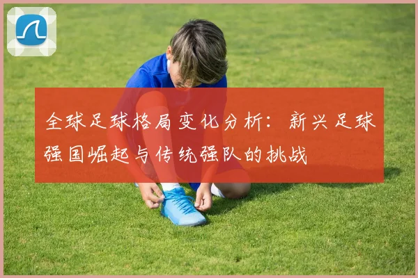 全球足球格局变化分析：新兴足球强国崛起与传统强队的挑战