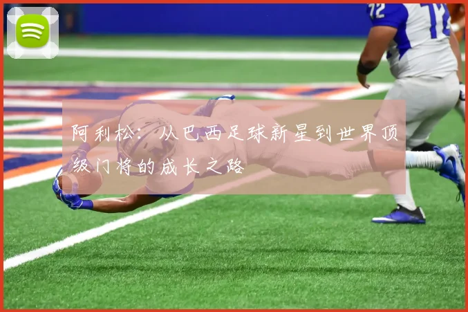 阿利松：从巴西足球新星到世界顶级门将的成长之路