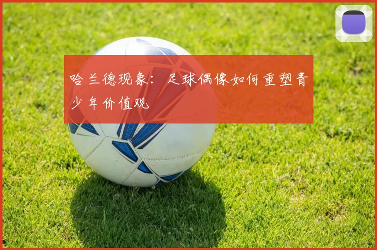 哈兰德现象：足球偶像如何重塑青少年价值观
