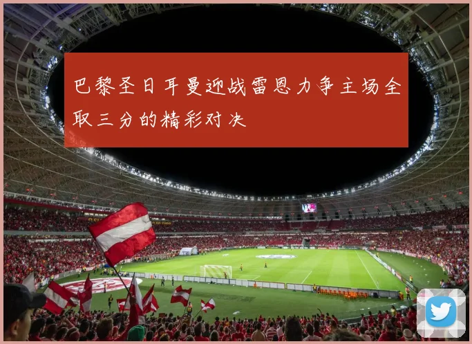 巴黎圣日耳曼迎战雷恩力争主场全取三分的精彩对决