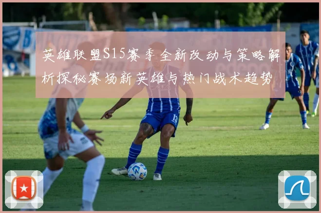 英雄联盟S15赛季全新改动与策略解析探秘赛场新英雄与热门战术趋势